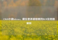CSGO小镇Inferno，藏在巷弄硝烟里的BGM及地图解析