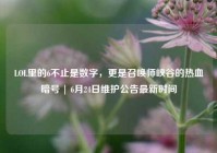 LOL里的6不止是数字，更是召唤师峡谷的热血暗号 | 6月24日维护公告最新时间