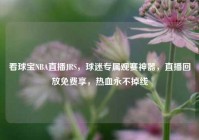 看球宝NBA直播JRS，球迷专属观赛神器，直播回放免费享，热血永不掉线