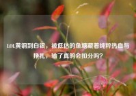 LOL黄铜到白银，被低估的鱼塘藏着纯粹热血与挣扎，输了真的会扣分吗？