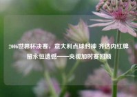 2006世界杯决赛，意大利点球封神 齐达内红牌留永恒遗憾——央视加时赛回顾