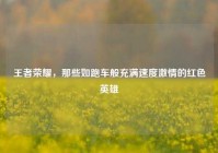 王者荣耀，那些如跑车般充满速度激情的红色英雄