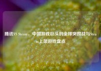 腾讯VS Steam，中国游戏巨头的全球突围战与Steam上架游戏盘点