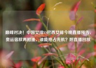 巅峰对决！中国女排VS巴西女排今晚直播预告，奥运宿敌再相逢，谁能抢占先机？附直播回放