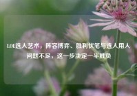 LOL选人艺术，阵容博弈、胜利伏笔与选人用人问题不足，这一步决定一半胜负