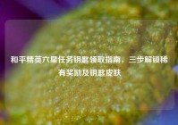 和平精英六星任务钥匙领取指南，三步解锁稀有奖励及钥匙皮肤