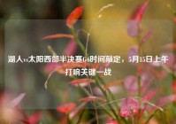 湖人vs太阳西部半决赛G6时间敲定，5月15日上午打响关键一战