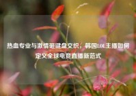热血专业与激情砸键盘交织，韩国LOL主播如何定义全球电竞直播新范式