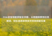 PUBG密室钥匙获取全攻略，从地图探索到任务解锁，轻松拿高级物资并找到钥匙位置
