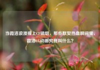 当霞洛浪漫撞上CF硝烟，那些默契热血瞬间里，霞洛CG动画究竟叫什么？