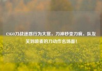 CSGO刀战迷惑行为大赏，刀神秒变刀疯，队友笑到喷麦的刀动作名场面！
