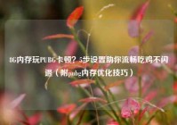 8G内存玩PUBG卡顿？5步设置助你流畅吃鸡不闪退（附pubg内存优化技巧）