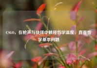 CSGO，在枪声与抉择中触碰哲学温度，直面哲学基本问题