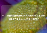 Steam全面取消代购跨区购买风险升级 玩家需警惕账号安全及steampy取消代购方法