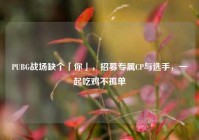 PUBG战场缺个「你」，招募专属CP与选手，一起吃鸡不孤单