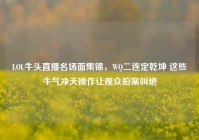 LOL牛头直播名场面集锦，WQ二连定乾坤 这些牛气冲天操作让观众拍案叫绝
