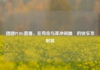 团团PUBG直播，在苟命与莽冲间蹦跶的快乐发射器