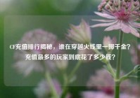 CF充值排行揭秘，谁在穿越火线里一掷千金？充值最多的玩家到底花了多少钱？