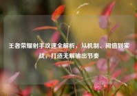 王者荣耀射手攻速全解析，从机制、阈值到实战，打造无解输出节奏