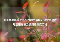 和平精英账号交易平台通用指南，安全便捷合规三重保障及通用币售卖方法