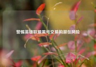 警惕英雄联盟黑号交易的潜在风险