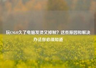 玩CSGO久了电脑发烫又掉帧？这些原因和解决办法你必须知道