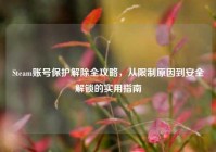 Steam账号保护解除全攻略，从限制原因到安全解锁的实用指南