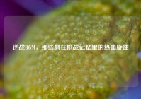 逆战BGM，那些刻在枪战记忆里的热血旋律