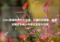 COD16直播帧数优化指南，从硬件到设置，解决流畅无卡顿及帧数正常却卡问题