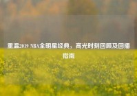 重温2019 NBA全明星经典，高光时刻回顾及回播指南