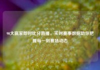 90大赢家即时比分直播，实时赛事数据助你把握每一刻赛场动态