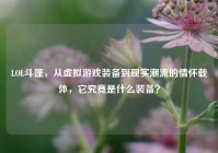 LOL斗篷，从虚拟游戏装备到现实潮流的情怀载体，它究竟是什么装备？