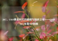 2017，CSGO黄金时代的巅峰与转折之年——CSGO 2017年度TOP回顾