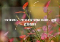 CF录像举报，守护公平竞技的证据利剑，视频位置在哪？