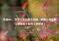 外滩BFC，百年江岸的新生密码，解锁上海传统×潮流双生魅力（附地址）