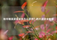 和平精英浪客皮肤怎么获得？四大途径全解析