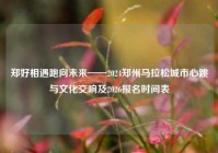 郑好相遇跑向未来——2024郑州马拉松城市心跳与文化交响及2026报名时间表