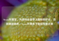 Steam环境宝，为游戏设备穿上隐形防护衣，告别潮湿隐患，Steam环境库下载指引看这里