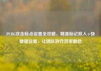 PUBG攻击标点设置全攻略，精准标记敌人+快捷键设置，让团队协作效率翻倍