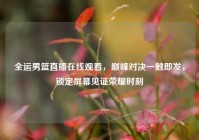 全运男篮直播在线观看，巅峰对决一触即发，锁定屏幕见证荣耀时刻