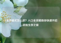CF生存模式怎么进？入口全攻略助你快速开启战场生存之旅