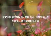 逆战连狙图终极攻略，地图卡点+实战细节+连狙图鉴，教你成为狙场主宰