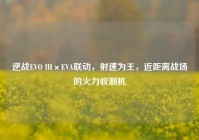 逆战EVO III×EVA联动，射速为王，近距离战场的火力收割机