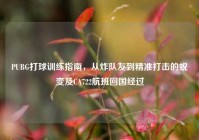 PUBG打球训练指南，从炸队友到精准打击的蜕变及CA722航班回国经过
