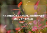 PUBG训练营位置及时间指南，如何高效利用训练时长提升竞技水平