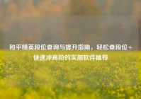 和平精英段位查询与提升指南，轻松查段位+快速冲高阶的实用软件推荐