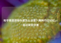 和平精英透明头框怎么设置？两种方法轻松get简洁视觉效果