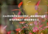 PUBG世纪网恋影视化引热议，谁能演绎热血电竞与心动爱恋？原型故事受关注