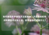 和平精英机甲强度天花板揭秘，天启星核机甲攻防兼备成战场王者，机甲最强的枪是什么？