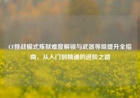 CF挑战模式炼狱难度解锁与武器等级提升全指南，从入门到精通的进阶之路